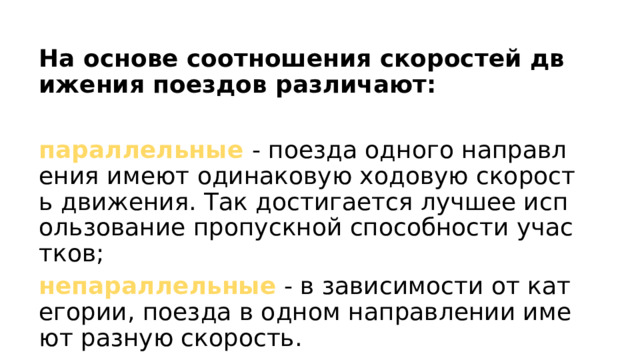 На основе соотношения скоростей движения поездов различают:  параллельные  - поезда одного направления имеют одинаковую ходовую скорость движения. Так достигается лучшее использование пропускной способности участков; непараллельные - в зависимости от категории, поезда в одном направлении имеют разную скорость. 