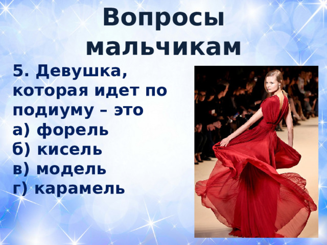  Вопросы мальчикам   5. Девушка, которая идет по подиуму – это а) форель б) кисель в) модель г) карамель  