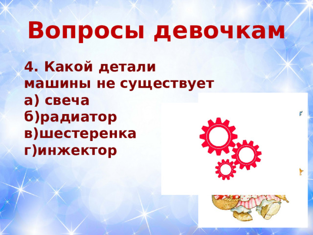  Вопросы девочкам   4. Какой детали машины не существует а) свеча б)радиатор в)шестеренка г)инжектор  