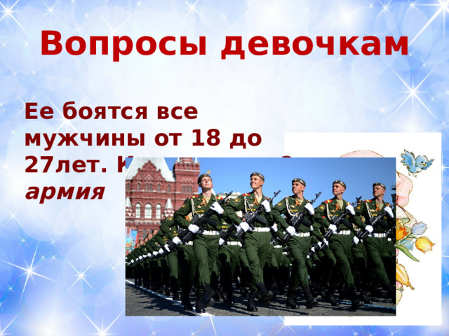  Вопросы девочкам   Ее боятся все мужчины от 18 до 27лет. Как ее зовут? армия  