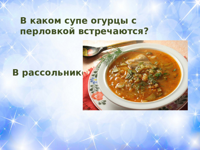 В каком супе огурцы с перловкой встречаются?   В рассольнике 