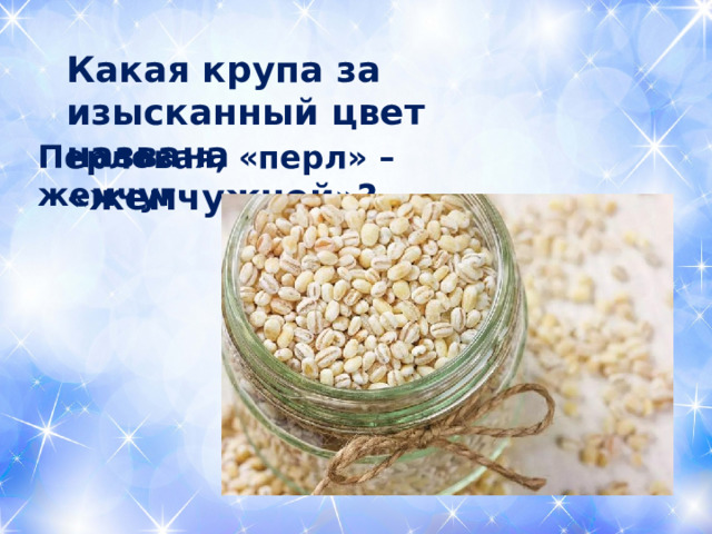 Какая крупа за изысканный цвет названа «жемчужной»?   Перловая, «перл» – жемчуг  