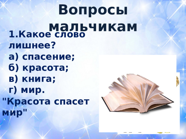  Вопросы мальчикам   1.Какое слово лишнее? а) спасение; б) красота; в) книга; г) мир.   