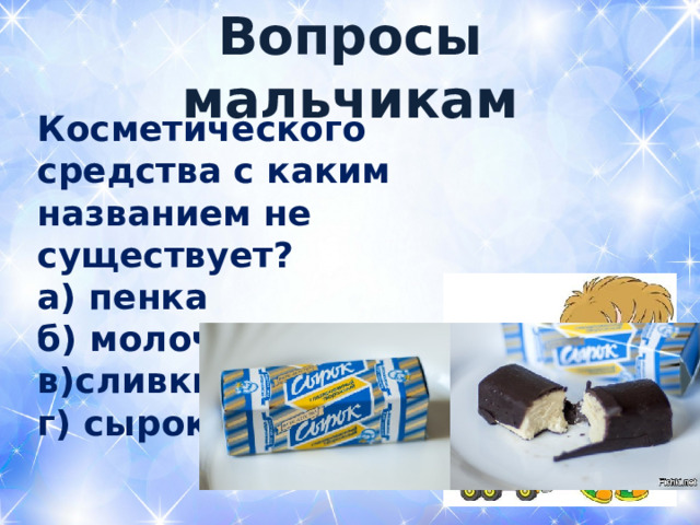  Вопросы мальчикам   Косметического средства с каким названием не существует? а) пенка б) молочко в)сливки г) сырок 