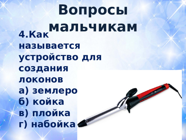  Вопросы мальчикам   4.Как называется устройство для создания локонов а) землеройка б) койка в) плойка г) набойка  