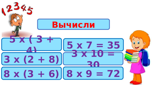 Вычисли 5 х ( 3 + 4) 5 х 7 = 35 3 х 10 = 30 3 х (2 + 8) 8 х 9 = 72 8 х (3 + 6) 