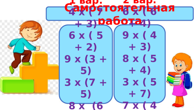 Самостоятельная работа   2 вар. 6 х ( 6 + 4) 9 х ( 4 + 3) 8 х ( 5 + 4) 3 х ( 5 + 7) 7 х ( 4 + 9)      1 вар. 4 х ( 7 + 3) 6 х ( 5 + 2) 9 х (3 + 5) 3 х (7 + 5) 8 х (6 + 7)    