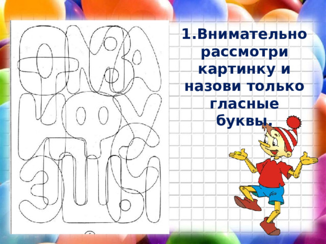 1.Внимательно рассмотри картинку и назови только гласные буквы. 