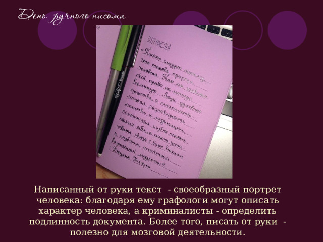 Написанный от руки текст - своеобразный портрет человека: благодаря ему графологи могут описать характер человека, а криминалисты - определить подлинность документа. Более того, писать от руки - полезно для мозговой деятельности. 