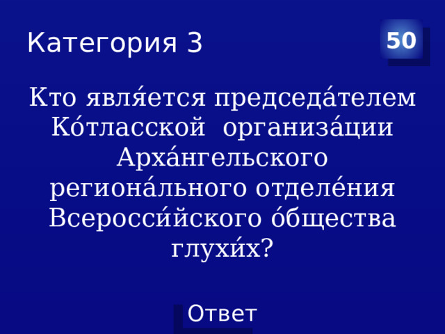 Категория 3 50 Кто явля́ется председа́телем Ко́тласской организа́ции Арха́нгельского региона́льного отделе́ния Всеросси́йского о́бщества глухи́х? 
