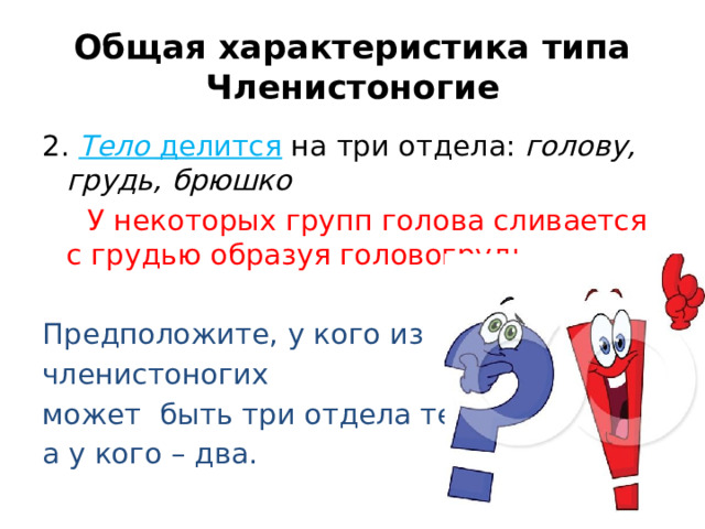 Общая характеристика типа Членистоногие 2. Тело делится на три отдела: голову,  грудь,  брюшко  У некоторых групп голова сливается с грудью образуя головогрудь. Предположите, у кого из членистоногих может быть три отдела тела, а у кого – два. 