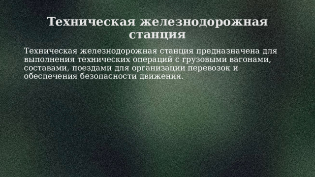 Техническая железнодорожная станция Техническая железнодорожная станция предназначена для выполнения технических операций с грузовыми вагонами, составами, поездами для организации перевозок и обеспечения безопасности движения. 
