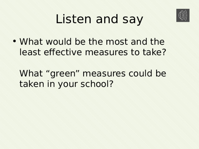 Listen and say What would be the most and the least effective measures to take?   What “green” measures could be taken in your school? 