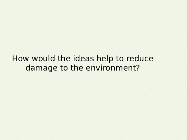 How would the ideas help to reduce damage to the environment? 