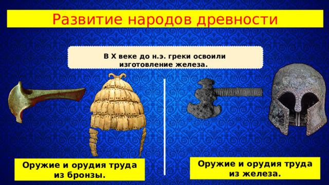 Развитие народов древности В X веке до н.э. греки освоили изготовление железа. Оружие и орудия труда из железа. Оружие и орудия труда из бронзы.  