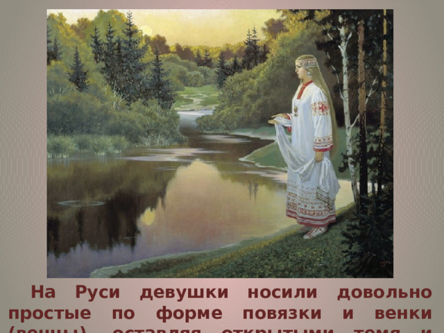 На Руси девушки носили довольно простые по форме повязки и венки (венцы), оставляя открытыми темя и косу. 