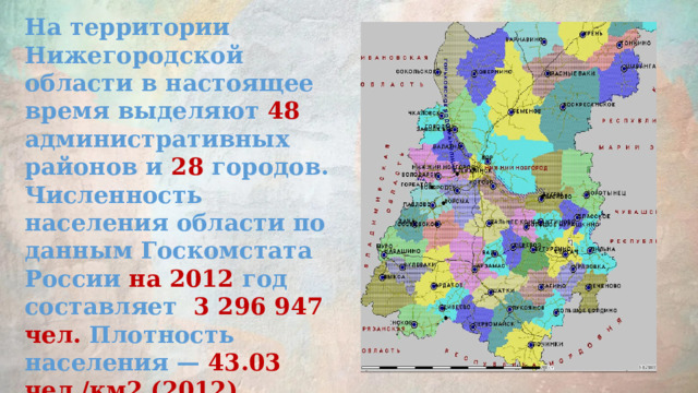 На территории Нижегородской области в настоящее время выделяют 48 административных районов и 28 городов. Численность населения области по данным Госкомстата России на 2012 год составляет 3 296 947 чел. Плотность населения — 43.03 чел./км2 (2012)  