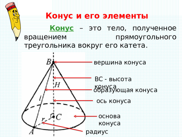 Конус и его элементы   Конус – это тело, полученное вращением прямоугольного треугольника вокруг его катета . вершина конуса BC - высота конуса образующая конуса ось конуса основа конуса радиус конуса 