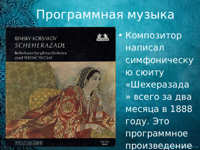 Программная музыка Композитор написал симфоническую сюиту «Шехеразада» всего за два месяца в 1888 году. Это программное произведение Программная музыка – музыка, в основе которой лежит определённый сюжет, программа. 