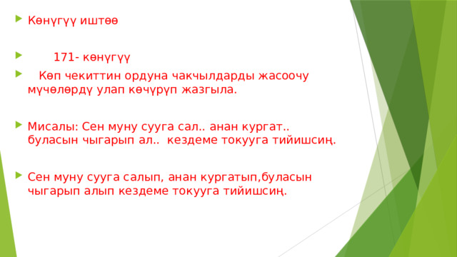 Көнүгүү иштөө  171- көнүгүү  Көп чекиттин ордуна чакчылдарды жасоочу мүчөлөрдү улап көчүрүп жазгыла. Мисалы: Сен муну сууга сал.. анан кургат.. буласын чыгарып ал.. кездеме токууга тийишсиң. Сен муну сууга салып, анан кургатып,буласын чыгарып алып кездеме токууга тийишсиң. 