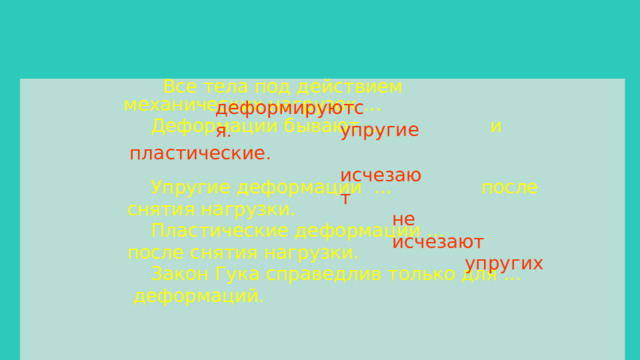  Все тела под действием механических нагрузок …  Деформации бывают … и  Упругие деформации … после  снятия нагрузки.  Пластические деформации …  после снятия нагрузки.  Закон Гука справедлив только для …  деформаций. деформируются . упругие пластические . исчезают не исчезают упругих 