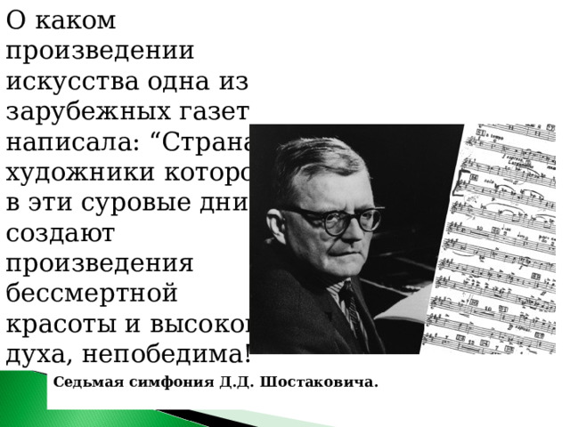 О каком произведении искусства одна из зарубежных газет написала: “Страна, художники которой в эти суровые дни создают произведения бессмертной красоты и высокого духа, непобедима!” Седьмая симфония Д.Д. Шостаковича.    