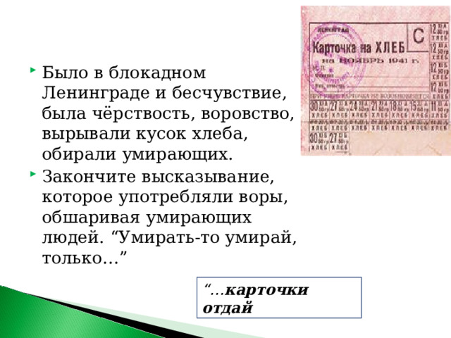 Было в блокадном Ленинграде и бесчувствие, была чёрствость, воровство, вырывали кусок хлеба, обирали умирающих. Закончите высказывание, которое употребляли воры, обшаривая умирающих людей. “Умирать-то умирай, только…” “… карточки отдай 