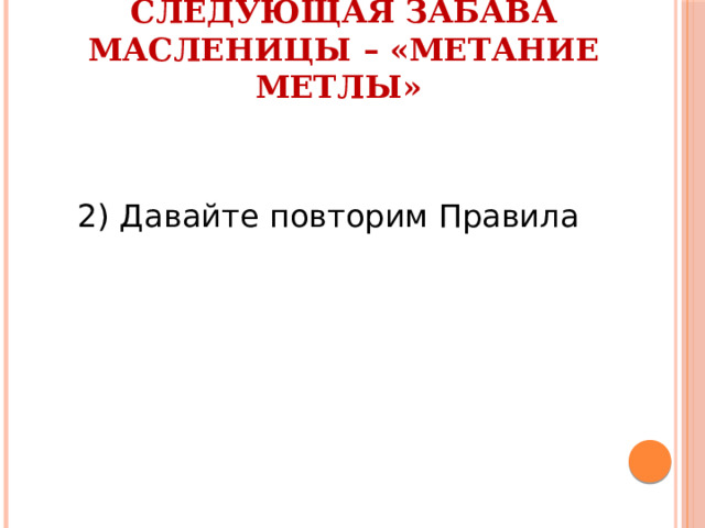 Следующая забава Масленицы – «Метание метлы»      2) Давайте повторим Правила 