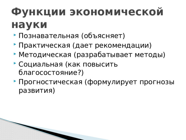 Функции экономической науки Познавательная (объясняет) Практическая (дает рекомендации) Методическая (разрабатывает методы) Социальная (как повысить благосостояние?) Прогностическая (формулирует прогнозы развития) 