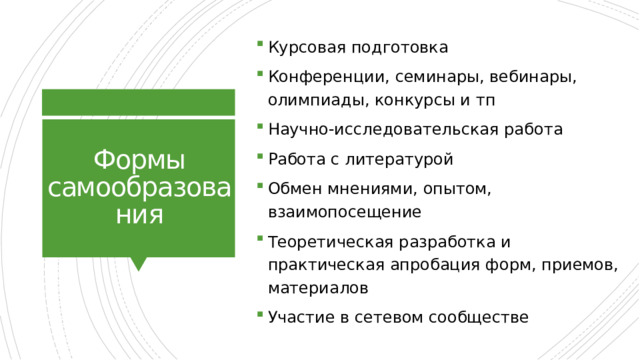 Курсовая подготовка Конференции, семинары, вебинары, олимпиады, конкурсы и тп Научно-исследовательская работа Работа с литературой Обмен мнениями, опытом, взаимопосещение Теоретическая разработка и практическая апробация форм, приемов, материалов Участие в сетевом сообществе Формы самообразования 