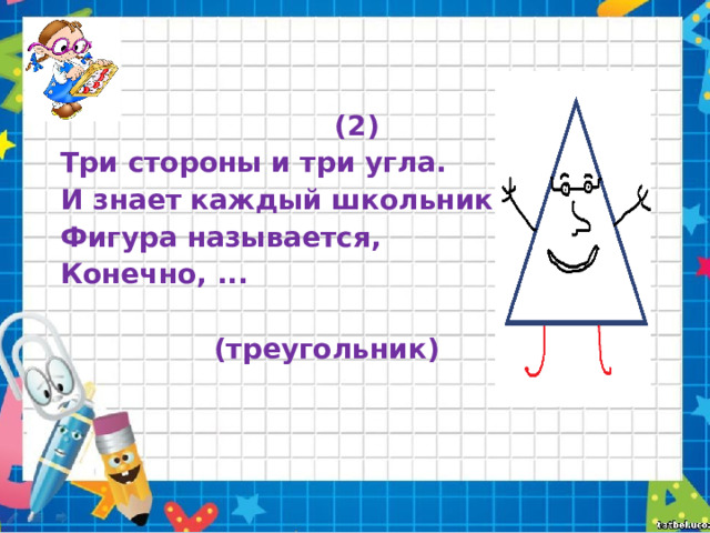  (2) Три стороны и три угла. И знает каждый школьник: Фигура называется, Конечно, ...   (треугольник) 