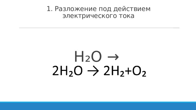 1. Разложение под действием электрического тока    H₂O → 