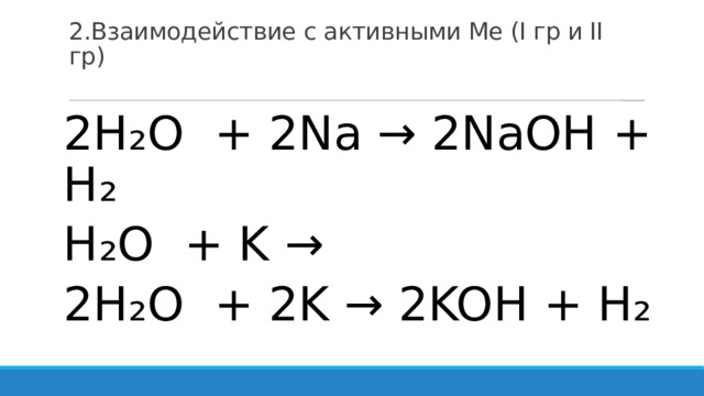 2.Взаимодействие с активными Ме (I гр и II гр)   2H₂O + 2Na → 2NaOH + H₂ H₂O + K → 2H₂O + 2K → 2KOH + H₂ 