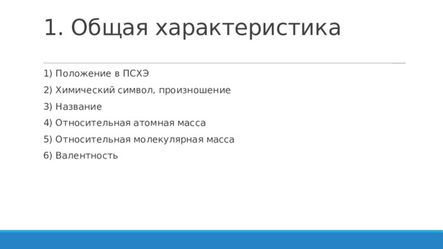 1. Общая характеристика 1) Положение в ПСХЭ 2) Химический символ, произношение 3) Название 4) Относительная атомная масса 5) Относительная молекулярная масса 6) Валентность 