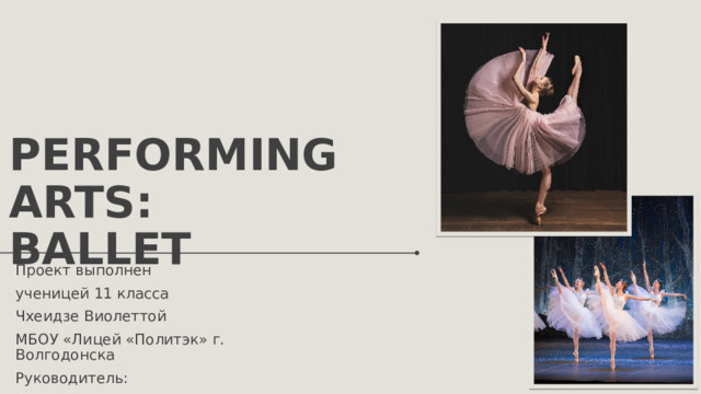 PERFORMING ARTS:  ballet Проект выполнен ученицей 11 класса Чхеидзе Виолеттой МБОУ «Лицей «Политэк» г. Волгодонска Руководитель: Власенко Мария Васильевна 