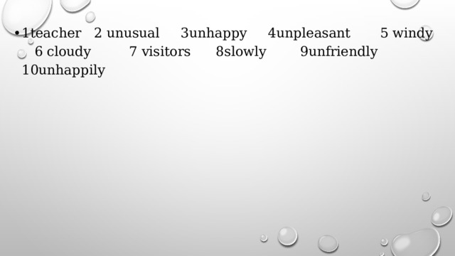 1teacher 2 unusual 3unhappy 4unpleasant 5 windy 6 cloudy 7 visitors 8slowly 9unfriendly 10unhappily 