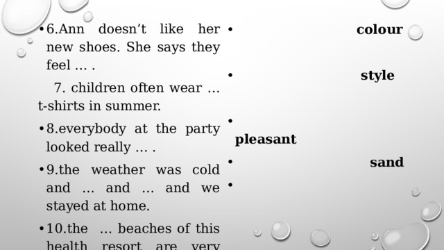 6.Ann doesn’t like her new shoes. She says they feel … .  7. children often wear … t-shirts in summer.  colour 8.everybody at the party looked really … . 9.the weather was cold and … and … and we stayed at home. 10.the … beaches of this health resort are very popular.  comfortable    style   pleasant  sand 
