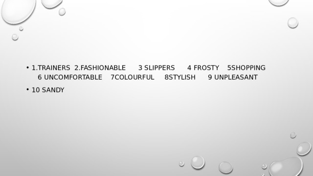 1.trainers 2.fashionable 3 slippers 4 frosty 5shopping 6 uncomfortable 7colourful 8stylish 9 unpleasant 10 sandy 