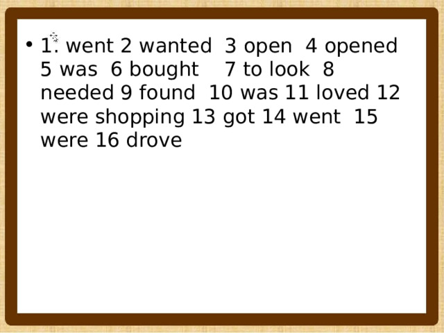 1. went 2 wanted 3 open 4 opened 5 was 6 bought 7 to look 8 needed 9 found 10 was 11 loved 12 were shopping 13 got 14 went 15 were 16 drove 