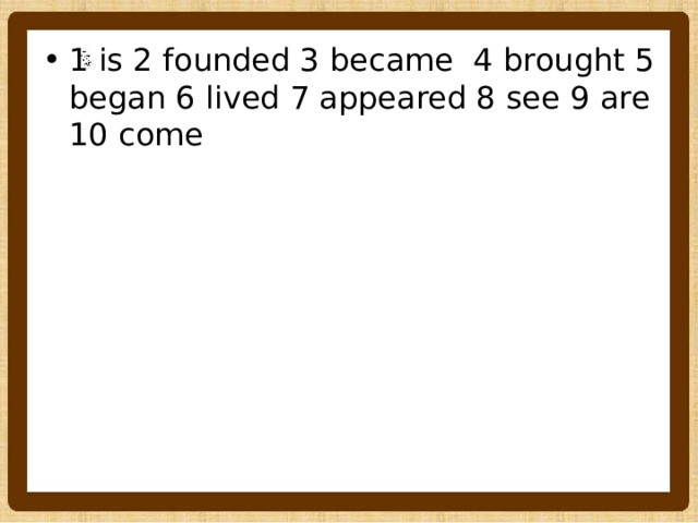 1 is 2 founded 3 became 4 brought 5 began 6 lived 7 appeared 8 see 9 are 10 come 