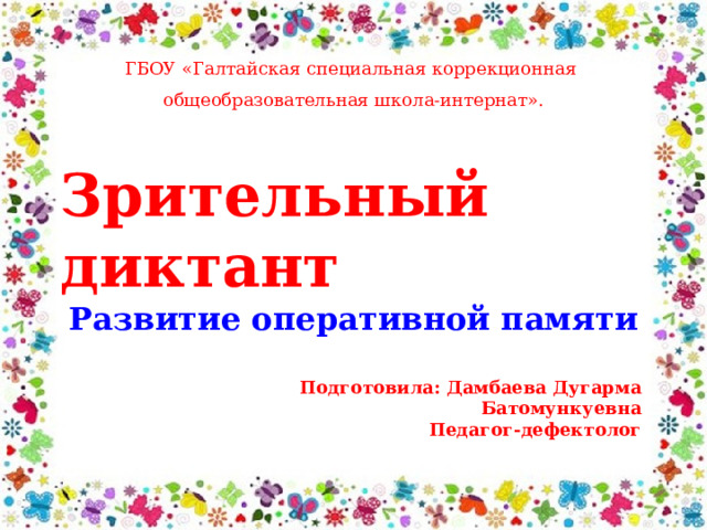 ГБОУ «Галтайская специальная коррекционная общеобразовательная школа-интернат». Зрительный диктант Развитие оперативной памяти Подготовила: Дамбаева Дугарма Батомункуевна Педагог-дефектолог 