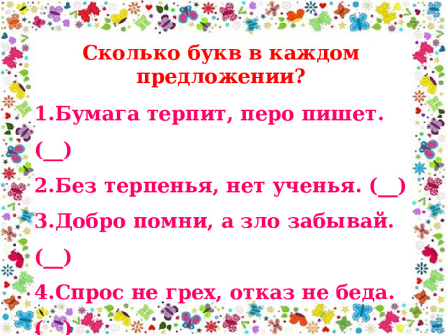 Сколько букв в каждом предложении? 1.Бумага терпит, перо пишет.(__) 2.Без терпенья, нет ученья. (__) 3.Добро помни, а зло забывай.(__) 4.Спрос не грех, отказ не беда. (__) 5.Надо быть честным и правдивым. (__) 