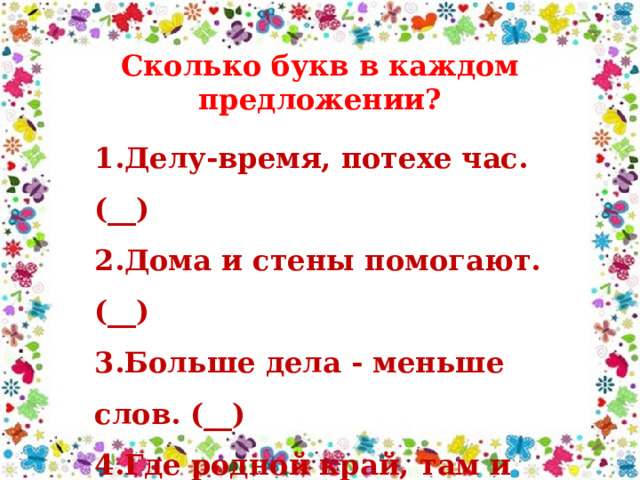 Сколько букв в каждом предложении? 1.Делу-время, потехе час.(__) 2.Дома и стены помогают. (__) 3.Больше дела - меньше слов. (__) 4.Где родной край, там и рай. (__) 5.Окончил дело, гуляй смело. (__) 