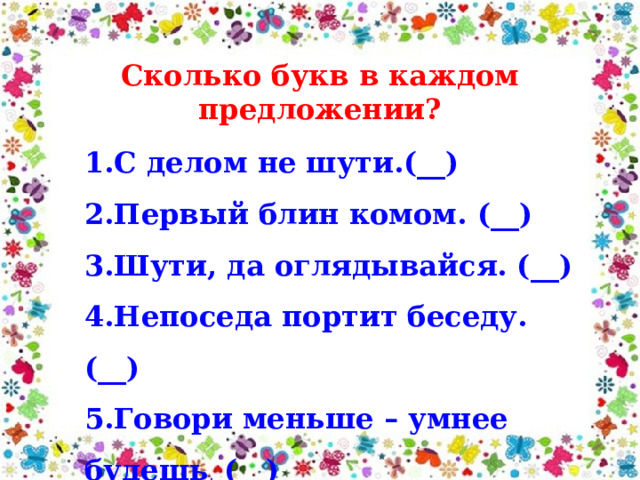 Сколько букв в каждом предложении? 1.С делом не шути.(__) 2.Первый блин комом. (__) 3.Шути, да оглядывайся. (__) 4.Непоседа портит беседу. (__) 5.Говори меньше – умнее будешь . (__) 