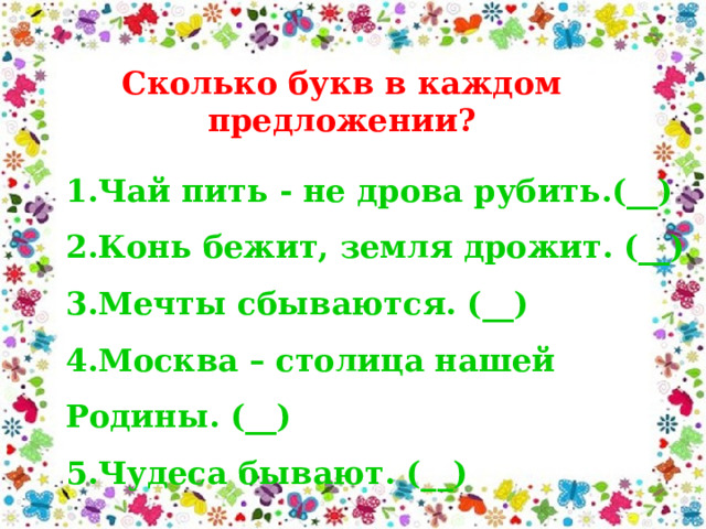 Сколько букв в каждом предложении? 1.Чай пить - не дрова рубить.(__) 2.Конь бежит, земля дрожит. (__) 3.Мечты сбываются. (__) 4.Москва – столица нашей Родины. (__) 5.Чудеса бывают. (__) 