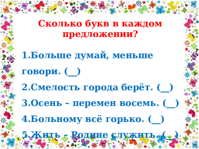 Сколько букв в каждом предложении? 1.Больше думай, меньше говори. (__) 2.Смелость города берёт. (__) 3.Осень – перемен восемь. (__) 4.Больному всё горько. (__) 5.Жить – Родине служить. (__) 