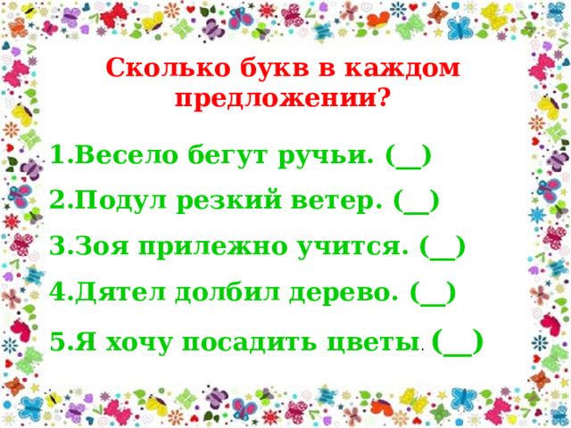 Сколько букв в каждом предложении? Весело бегут ручьи. (__) Подул резкий ветер. (__) Зоя прилежно учится. (__) Дятел долбил дерево. (__) Я хочу посадить цветы .  (__) 