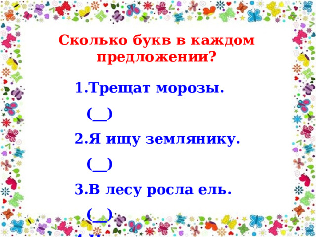 Сколько букв в каждом предложении? Трещат морозы.(__) Я ищу землянику. (__) В лесу росла ель. (__) Наступила осень. (__) Дни стали короче. (__) 