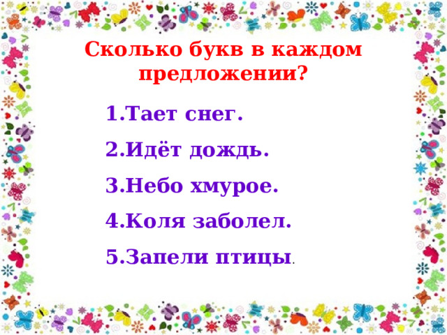 Сколько букв в каждом предложении? Тает снег. Идёт дождь. Небо хмурое. Коля заболел. Запели птицы . 