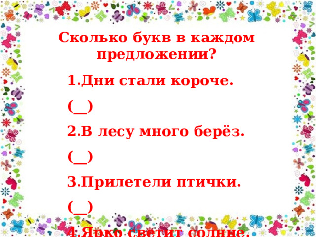 Сколько букв в каждом предложении? 1.Дни стали короче.(__) 2.В лесу много берёз. (__) 3.Прилетели птички. (__) 4.Ярко светит солнце. (__) 5.Лида вытерла доску . (__) 